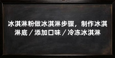 冰淇淋粉做冰淇淋步骤，制作冰淇淋底／添加口味／冷冻冰淇淋