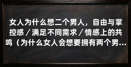 女人为什么想二个男人，自由与掌控感／满足不同需求／情感上的共鸣（为什么女人会想要拥有两个男人，这是一个引人深思的问题