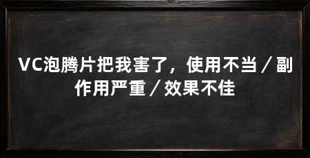 VC泡腾片把我害了,使用不当/副作用严重/效果不佳