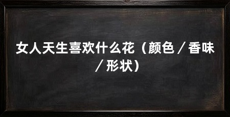 女人天生喜欢什么花(颜色/香味/形状)