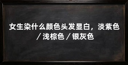 女生染什么颜色头发显白,淡紫色/浅棕色/银灰色