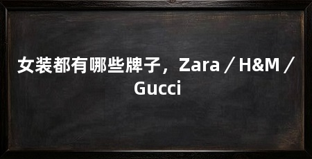 女装都有哪些牌子,Zara/H&M/Gucci
