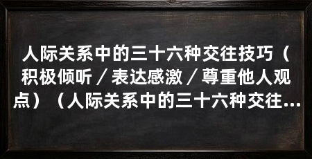 人际关系中的三十六种交往技巧(积极倾听/表达感激/尊重他人观点)(人际关系中的三十六种交往技巧,包括积极倾听、表达能力
