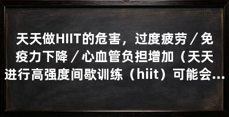 天天做HIIT的危害,过度疲劳/免疫力下降/心血管负担增加(天天进行高强度间歇训练(hiit)可能会带来一些危害
