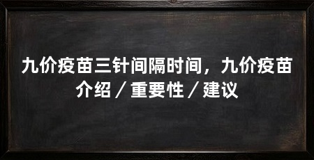 九价疫苗三针间隔时间,九价疫苗介绍/重要性/建议