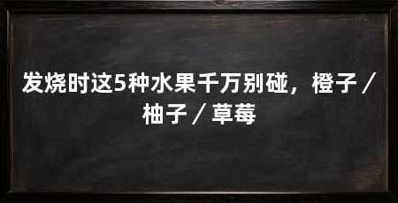 发烧时这5种水果千万别碰,橙子/柚子/草莓
