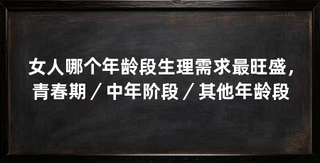 女人哪个年龄段生理需求最旺盛,青春期/中年阶段/其他年龄段
