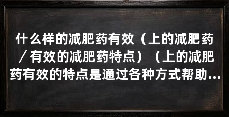 什么样的减肥药有效（上的减肥药／有效的减肥药特点）（上的减肥药有效的特点是通过各种方式帮助人们减少体重