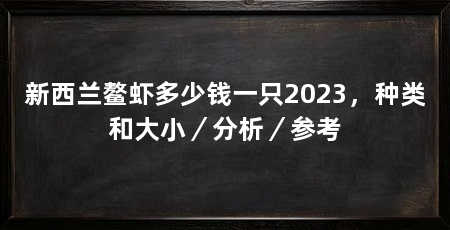新西兰鳌虾多少钱一只2023,种类和大小/分析/参考