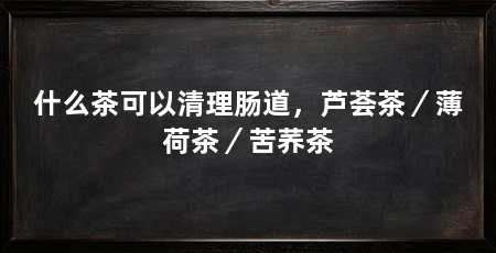 什么茶可以清理肠道，芦荟茶／薄荷茶／苦荞茶