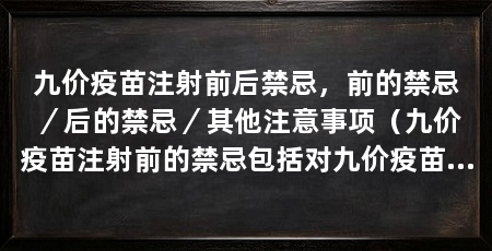 九价疫苗注射前后禁忌,前的禁忌/后的禁忌/其他注意事项(九价疫苗注射前的禁忌包括对九价疫苗或其中任何成分过敏的人群
