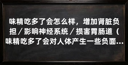 味精吃多了会怎么样,增加肾脏负担/影响神经系统/损害胃肠道(味精吃多了会对人体产生一些负面影响,对健康有好处