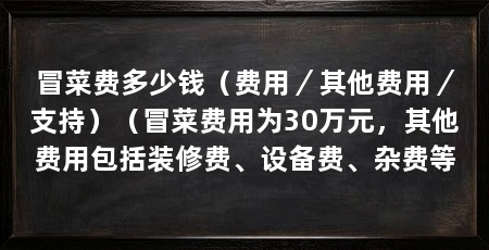 冒菜费多少钱(费用/其他费用/支持)(冒菜费用为30万元,其他费用包括装修费、设备费、杂费等