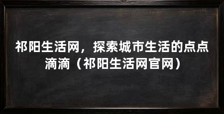 祁阳生活网，探索城市生活的点点滴滴（祁阳生活网官网）