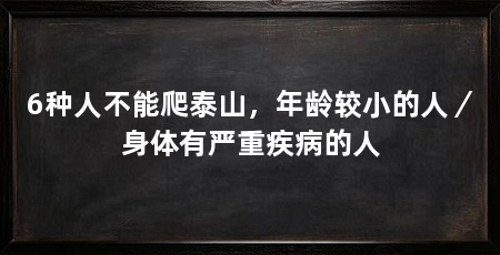 6种人不能爬泰山，年龄较小的人／身体有严重疾病的人