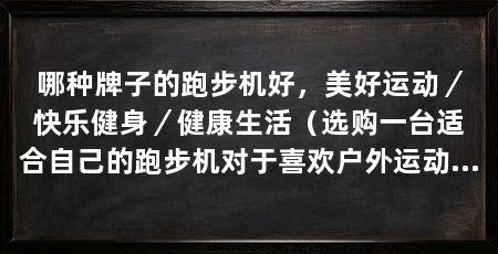 哪种牌子的跑步机好,美好运动/快乐健身/健康生活(选购一台适合自己的跑步机对于喜欢户外运动的人来说,是一个不错的选择