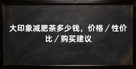 大印象减肥茶多少钱,价格/性价比/购买建议