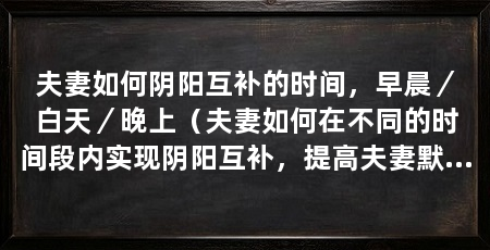 夫妻如何阴阳互补的时间，早晨／白天／晚上（夫妻如何在不同的时间段内实现阴阳互补，提高夫妻默契和亲密度