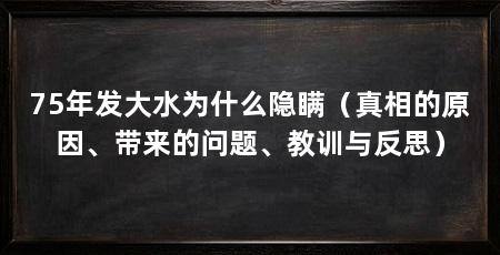 75年发大水为什么隐瞒(真相的原因、带来的问题、教训与反思)