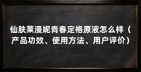 仙肤莱漫妮青春定格原液怎么样(产品功效、使用方法、用户评价)