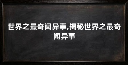 世界之最奇闻异事,揭秘世界之最奇闻异事