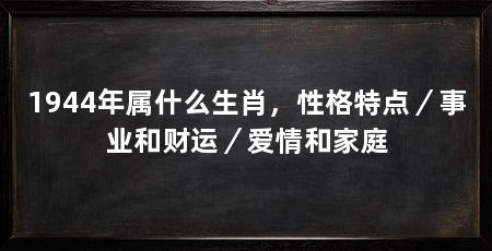 1944年属什么生肖,性格特点/事业和财运/爱情和家庭