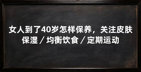 女人到了40岁怎样保养,关注皮肤保湿/均衡饮食/定期运动