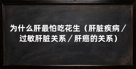 为什么肝最怕吃花生（肝脏疾病／过敏肝脏关系／肝癌的关系）