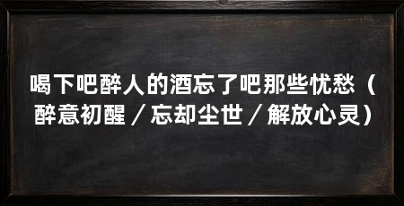 喝下吧醉人的酒忘了吧那些忧愁(醉意初醒/忘却尘世/解放心灵)