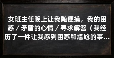 女班主任晚上让我随便摸,我的困惑/矛盾的心情/寻求解答(我经历了一件让我感到困惑和尴尬的事情,女班主任竟然在晚上让我随便摸她