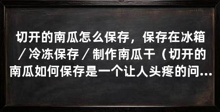 切开的南瓜怎么保存,保存在冰箱/冷冻保存/制作南瓜干(切开的南瓜如何保存是一个让人头疼的问题,本文将介绍三种方法