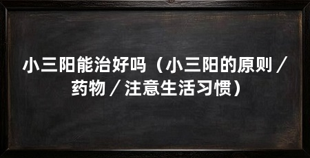 小三阳能治好吗(小三阳的原则/药物/注意生活习惯)