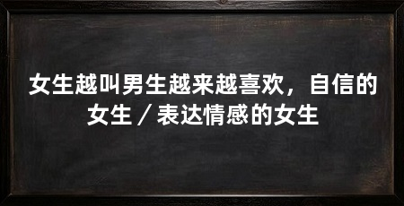女生越叫男生越来越喜欢,自信的女生/表达情感的女生