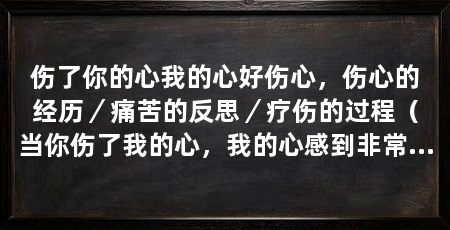 伤了你的心我的心好伤心，伤心的经历／痛苦的反思／疗伤的过程（当你伤了我的心，我的心感到非常伤心