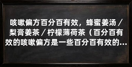 咳嗽偏方百分百有效,蜂蜜姜汤/梨膏姜茶/柠檬薄荷茶(百分百有效的咳嗽偏方是一些百分百有效的咳嗽偏方