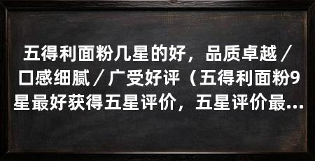 五得利面粉几星的好,品质卓越/口感细腻/广受好评(五得利面粉9星最好获得五星评价,五星评价最好