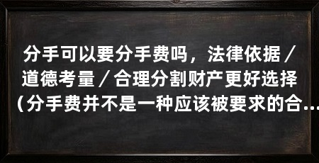 分手可以要分手费吗,法律依据/道德考量/合理分割财产更好选择(分手费并不是一种应该被要求的合理方式,法律和道德的合理方式
