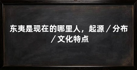 东夷是现在的哪里人,起源/分布/文化特点