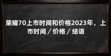 荣耀70上市时间和价格2023年，上市时间／价格／结语