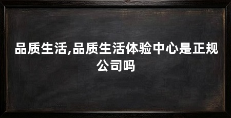 品质生活,品质生活体验中心是正规公司吗
