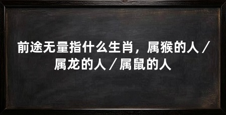 前途无量指什么生肖,属猴的人/属龙的人/属鼠的人