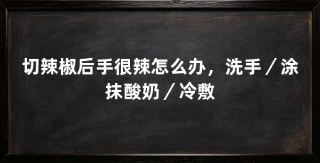切辣椒后手很辣怎么办,洗手/涂抹酸奶/冷敷