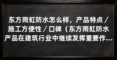 东方雨虹防水怎么样,产品特点/施工方便性/口碑(东方雨虹防水产品在建筑行业中继续发挥重要作用