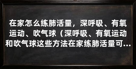 在家怎么练肺活量，深呼吸、有氧运动、吹气球（深呼吸、有氧运动和吹气球这些方法在家练肺活量可以有效提升肺活量