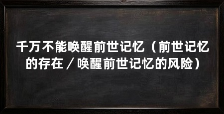 千万不能唤醒前世记忆(前世记忆的存在/唤醒前世记忆的风险)