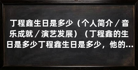 丁程鑫生日是多少(个人简介/音乐成就/演艺发展)(丁程鑫的生日是多少丁程鑫生日是多少,他的生日是多少