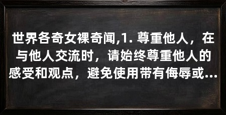 世界各奇女裸奇闻,1. 尊重他人，在与他人交流时，请始终尊重他人的感受和观点，避免使用带有侮辱或歧视的言辞来攻击或伤害他人