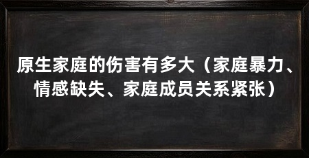 原生家庭的伤害有多大(家庭暴力、情感缺失、家庭成员关系紧张)
