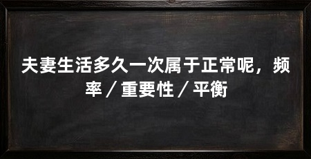 夫妻生活多久一次属于正常呢，频率／重要性／平衡