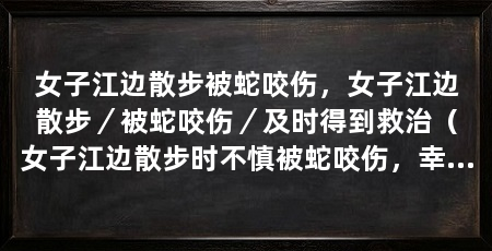女子江边散步被蛇咬伤，女子江边散步／被蛇咬伤／及时得到救治（女子江边散步时不慎被蛇咬伤，幸好及时得到救治，好心人及时救治